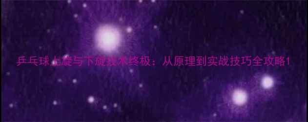 图片 乒乓球上旋与下旋技术终极：从原理到实战技巧全攻略1