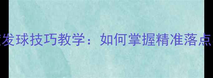 图片 乒乓球下旋发球技巧教学：如何掌握精准落点与旋转控制