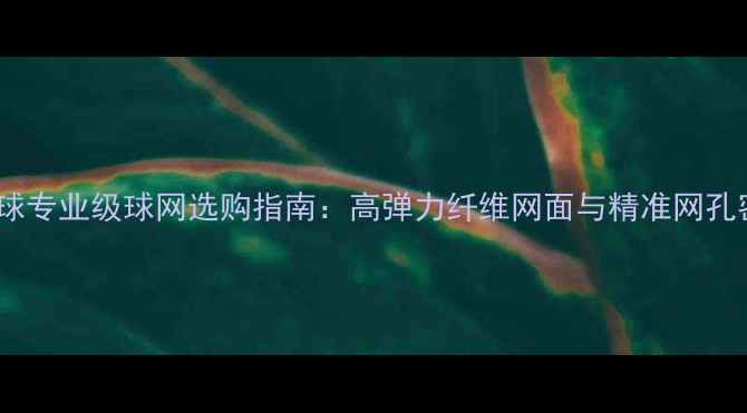 图片 乒乓球专业级球网选购指南：高弹力纤维网面与精准网孔密度1