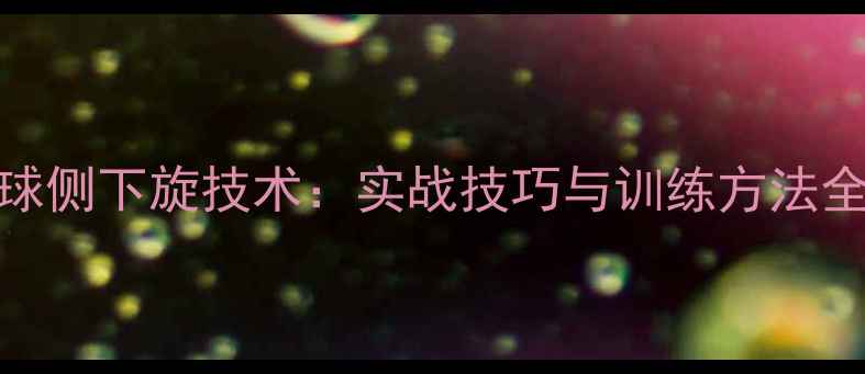 图片 乒乓球侧下旋技术：实战技巧与训练方法全攻略