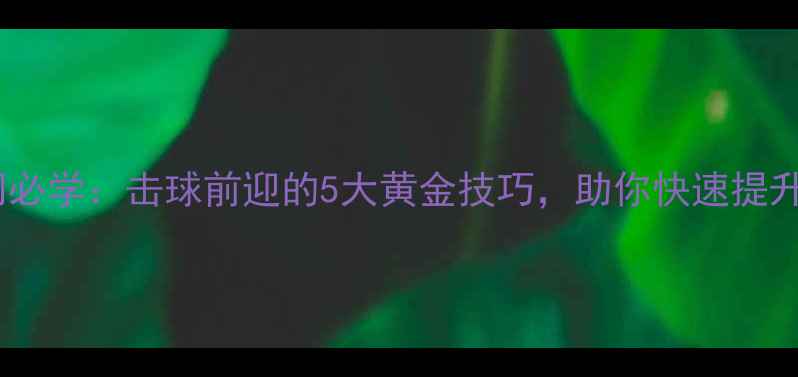 图片 乒乓球入门必学：击球前迎的5大黄金技巧，助你快速提升实战水平2