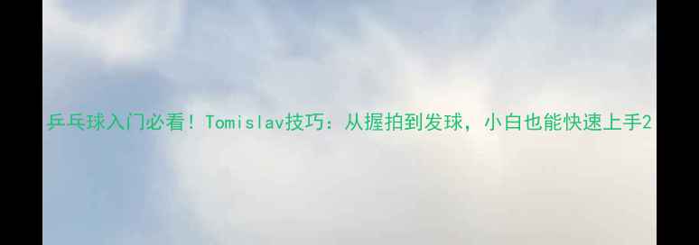 图片 乒乓球入门必看！Tomislav技巧：从握拍到发球，小白也能快速上手2