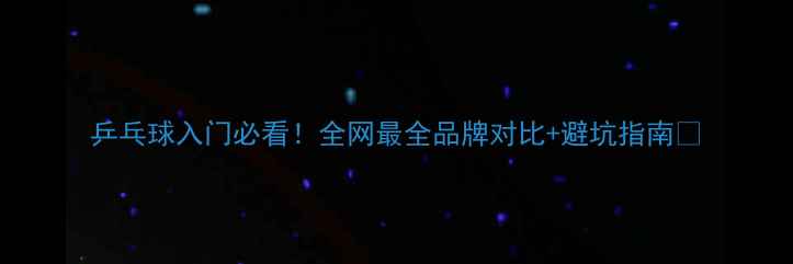 图片 乒乓球入门必看！全网最全品牌对比+避坑指南🏓