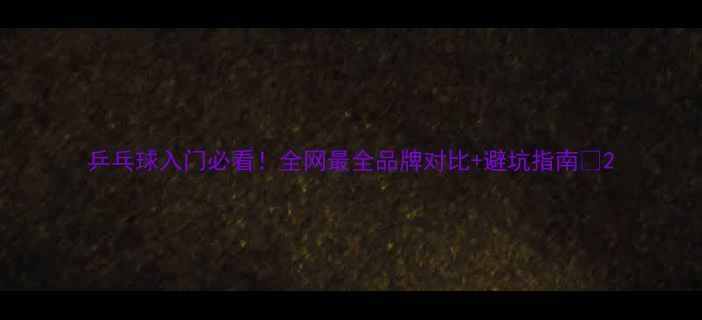 图片 乒乓球入门必看！全网最全品牌对比+避坑指南🏓2