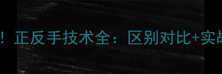 图片 乒乓球入门必看！正反手技术全：区别对比+实战技巧+常见误区