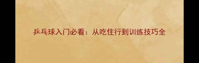 图片 乒乓球入门必看：从吃住行到训练技巧全