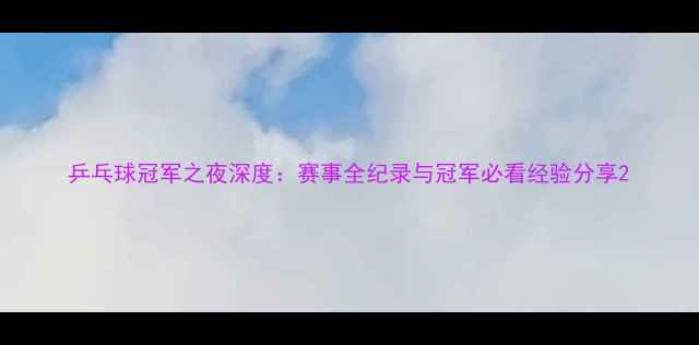 图片 乒乓球冠军之夜深度：赛事全纪录与冠军必看经验分享2