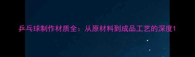 图片 乒乓球制作材质全：从原材料到成品工艺的深度1