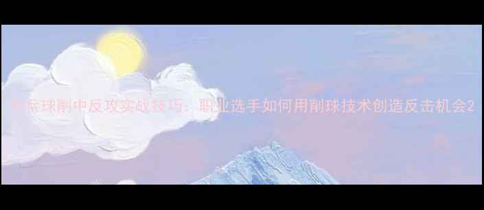 图片 乒乓球削中反攻实战技巧：职业选手如何用削球技术创造反击机会2