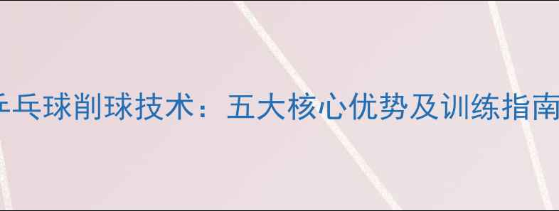 图片 乒乓球削球技术：五大核心优势及训练指南2