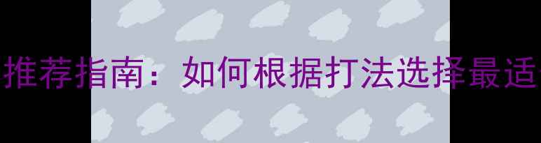 图片 乒乓球削球胶皮推荐指南：如何根据打法选择最适合的削球胶皮？