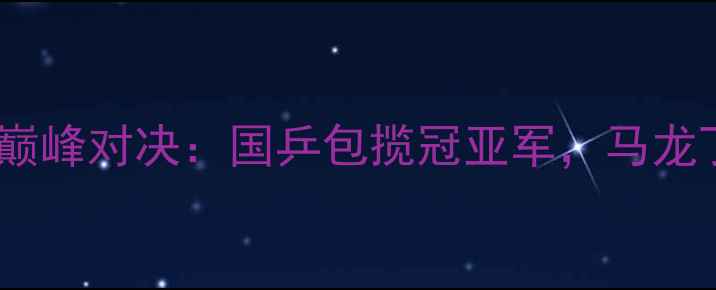 图片 乒乓球匈牙利公开赛巅峰对决：国乒包揽冠亚军，马龙丁宁强势夺冠全回顾1