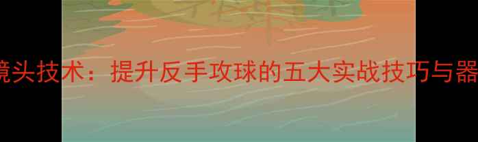 图片 乒乓球单反镜头技术：提升反手攻球的五大实战技巧与器材选择指南1