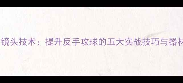 图片 乒乓球单反镜头技术：提升反手攻球的五大实战技巧与器材选择指南2