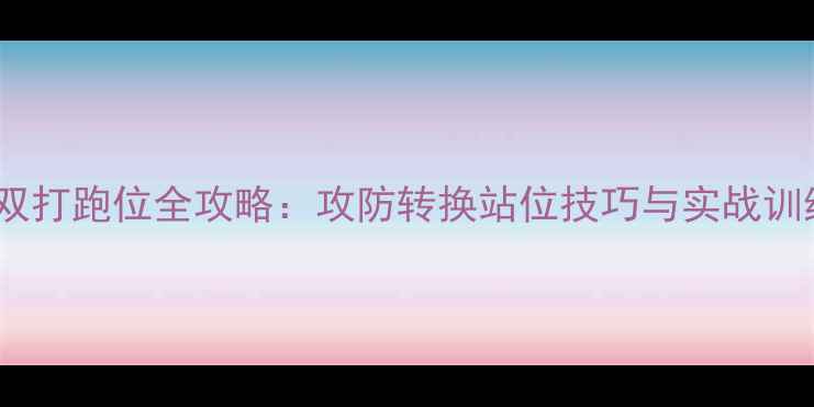 图片 乒乓球双打跑位全攻略：攻防转换站位技巧与实战训练指南1