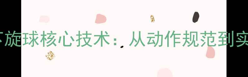 图片 乒乓球反手拉下旋球核心技术：从动作规范到实战应用全攻略1