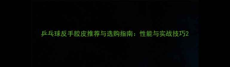图片 乒乓球反手胶皮推荐与选购指南：性能与实战技巧2