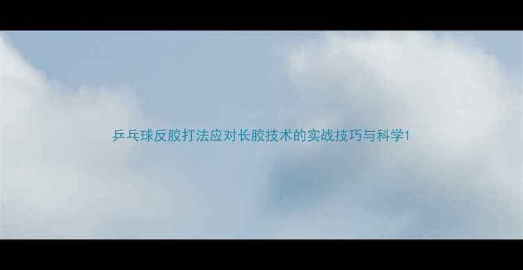 图片 乒乓球反胶打法应对长胶技术的实战技巧与科学1