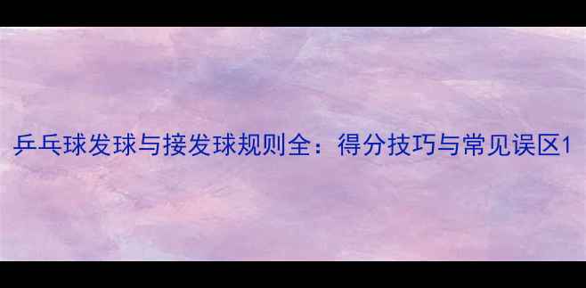 图片 乒乓球发球与接发球规则全：得分技巧与常见误区1