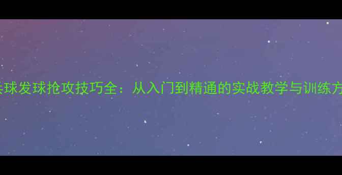 图片 乒乓球发球抢攻技巧全：从入门到精通的实战教学与训练方法1
