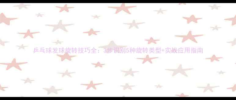 图片 乒乓球发球旋转技巧全：3步识别5种旋转类型+实战应用指南