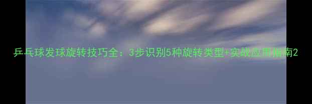 图片 乒乓球发球旋转技巧全：3步识别5种旋转类型+实战应用指南2