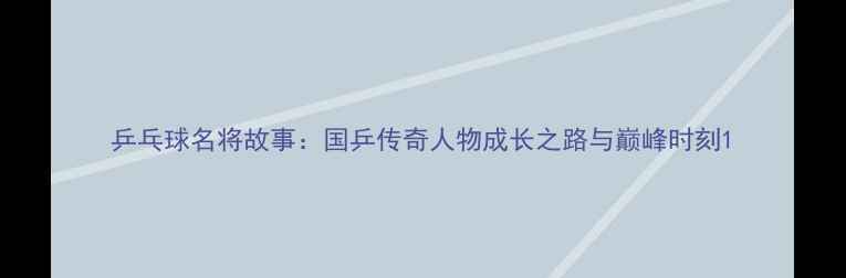 图片 乒乓球名将故事：国乒传奇人物成长之路与巅峰时刻1