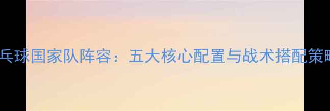 图片 乒乓球国家队阵容：五大核心配置与战术搭配策略1