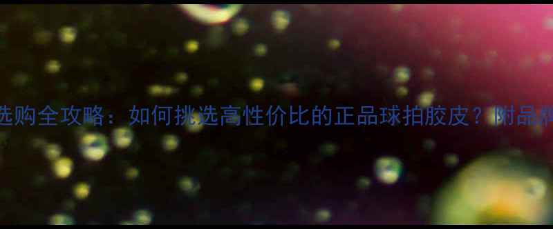 图片 乒乓球地球胶皮选购全攻略：如何挑选高性价比的正品球拍胶皮？附品牌对比与使用技巧