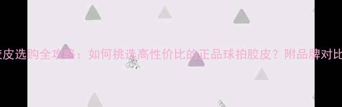 图片 乒乓球地球胶皮选购全攻略：如何挑选高性价比的正品球拍胶皮？附品牌对比与使用技巧1