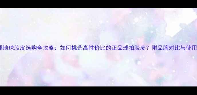 图片 乒乓球地球胶皮选购全攻略：如何挑选高性价比的正品球拍胶皮？附品牌对比与使用技巧2