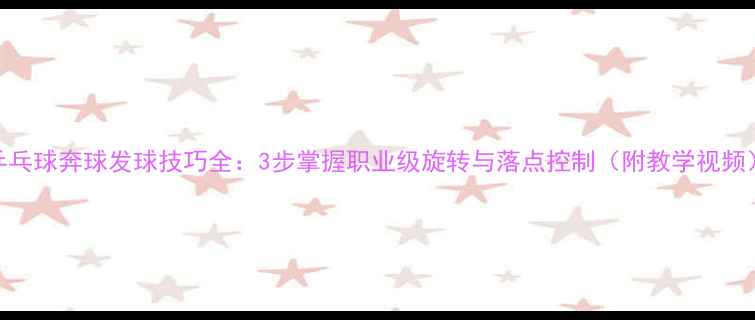 图片 乒乓球奔球发球技巧全：3步掌握职业级旋转与落点控制（附教学视频）