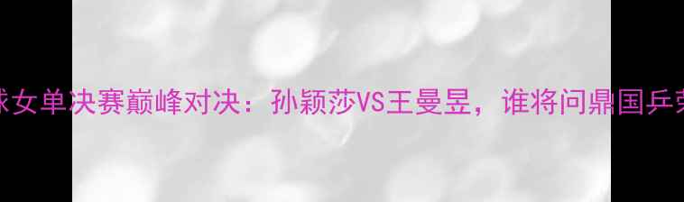 图片 乒乓球女单决赛巅峰对决：孙颖莎VS王曼昱，谁将问鼎国乒荣耀？