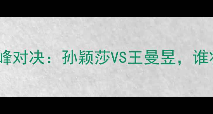 图片 乒乓球女单决赛巅峰对决：孙颖莎VS王曼昱，谁将问鼎国乒荣耀？1