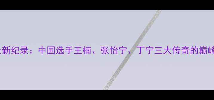 图片 乒乓球女大满贯最新纪录：中国选手王楠、张怡宁、丁宁三大传奇的巅峰对决与历史意义1