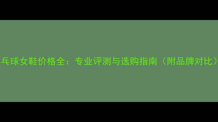 图片 乒乓球女鞋价格全：专业评测与选购指南（附品牌对比）2