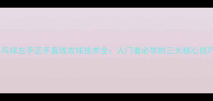 图片 乒乓球左手正手直线攻球技术全：入门者必学的三大核心技巧1