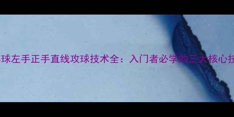 图片 乒乓球左手正手直线攻球技术全：入门者必学的三大核心技巧2