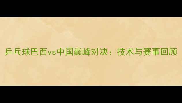 图片 乒乓球巴西vs中国巅峰对决：技术与赛事回顾