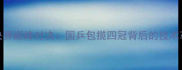 图片 乒乓球年终总决赛巅峰对决：国乒包揽四冠背后的技术革新与赛事突破