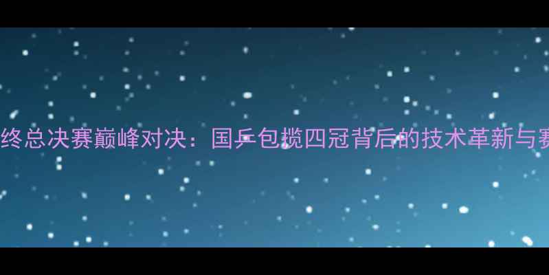 图片 乒乓球年终总决赛巅峰对决：国乒包揽四冠背后的技术革新与赛事突破1