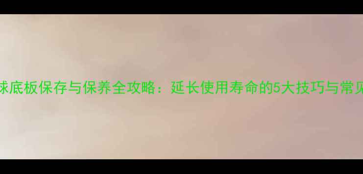 图片 乒乓球底板保存与保养全攻略：延长使用寿命的5大技巧与常见误区