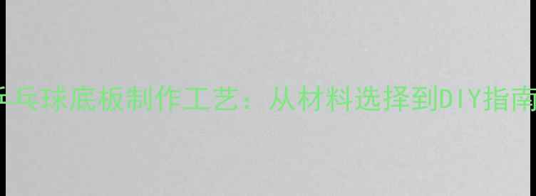 图片 乒乓球底板制作工艺：从材料选择到DIY指南2
