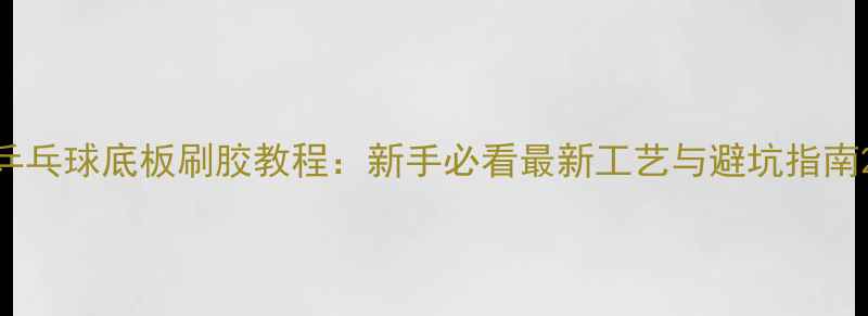 图片 乒乓球底板刷胶教程：新手必看最新工艺与避坑指南2