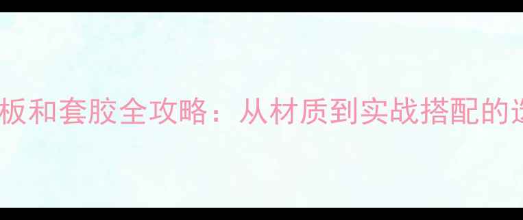 图片 乒乓球底板和套胶全攻略：从材质到实战搭配的选购指南2