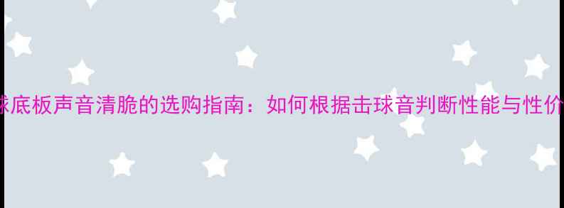 图片 乒乓球底板声音清脆的选购指南：如何根据击球音判断性能与性价比？2