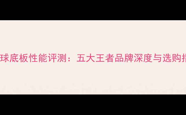图片 乒乓球底板性能评测：五大王者品牌深度与选购指南2
