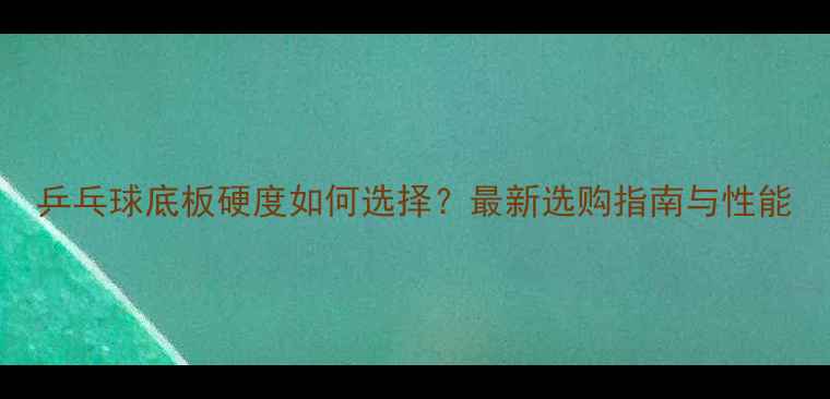 图片 乒乓球底板硬度如何选择？最新选购指南与性能