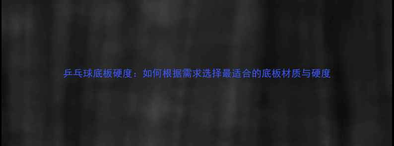 图片 乒乓球底板硬度：如何根据需求选择最适合的底板材质与硬度