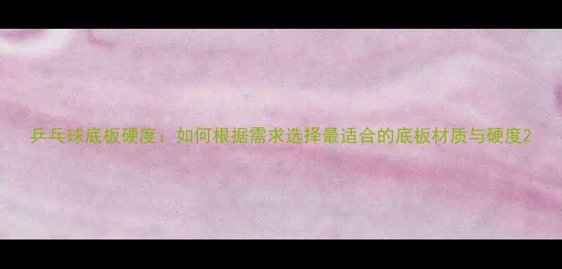 图片 乒乓球底板硬度：如何根据需求选择最适合的底板材质与硬度2